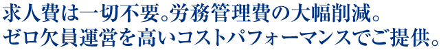 求人費は一切不要。労務管理費の大幅削減。ゼロ欠員運営を高いコストパフォーマンスでご提供。